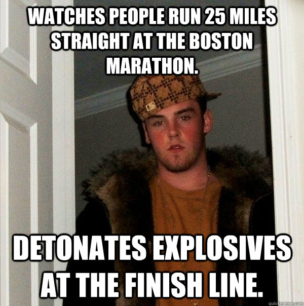 Watches people run 25 miles straight at the Boston Marathon.  Detonates explosives at the Finish line.   Scumbag