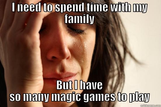 I NEED TO SPEND TIME WITH MY FAMILY BUT I HAVE SO MANY MAGIC GAMES TO PLAY First World Problems