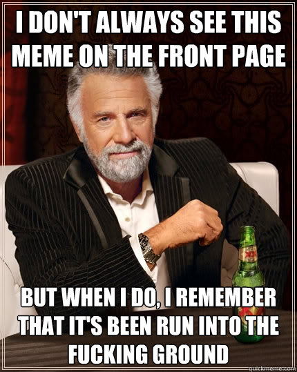 I don't always see this meme on the front page But when I do, i remember that it's been run into the fucking ground   The Most Interesting Man In The World