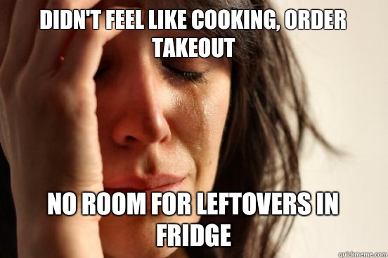 Didn't feel like cooking, order takeout No room for leftovers in fridge  First World Problems