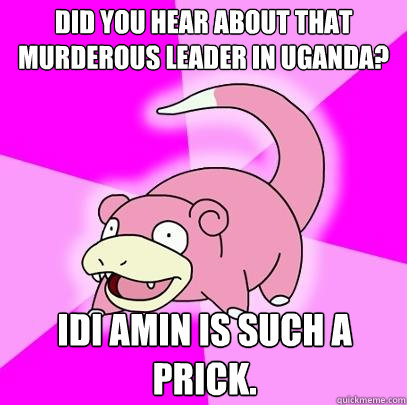 Did you hear about that murderous leader in Uganda? Idi Amin is such a prick.  Slowpoke