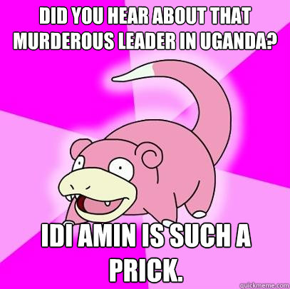 Did you hear about that murderous leader in Uganda? Idi Amin is such a prick. - Did you hear about that murderous leader in Uganda? Idi Amin is such a prick.  Slowpoke