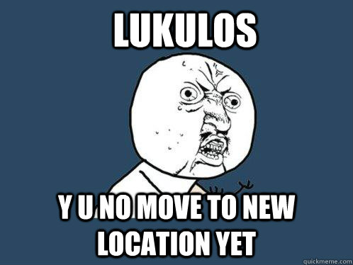 Lukulos y u no move to new location yet  Y U No