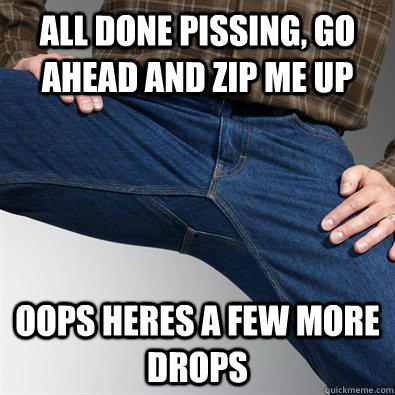 All done pissing, go ahead and zip me up oops heres a few more drops  Scumbag Penis