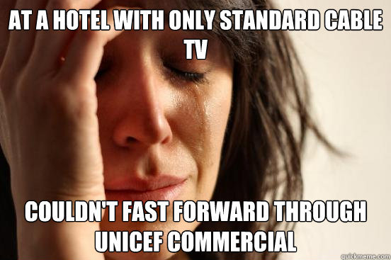 at a hotel with only standard cable tv  couldn't fast forward through unicef commercial  First World Problems