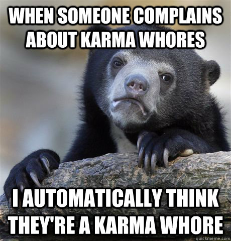 When someone complains about Karma Whores I automatically think they're a karma whore  Confession Bear