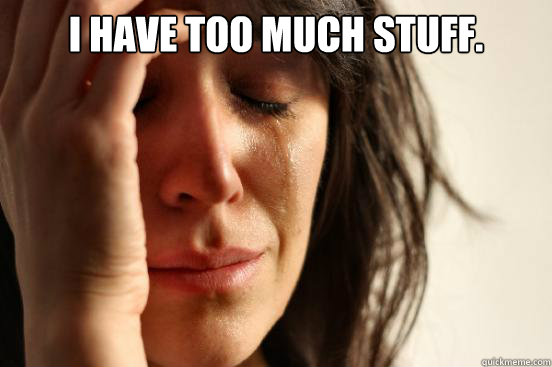 I have too much stuff.   First World Problems