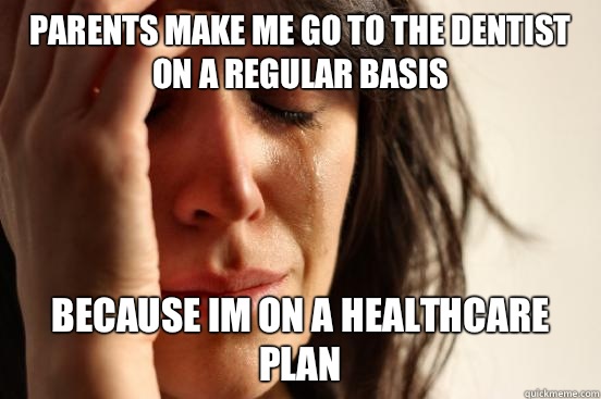 Parents make me go to the dentist on a regular basis Because im on a healthcare plan   First World Problems