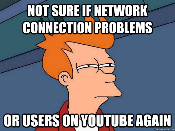 Not sure if network connection problems or users on youtube again - Not sure if network connection problems or users on youtube again  Futurama Fry
