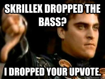 Skrillex dropped the bass? I dropped your upvote.  Downvoting Roman