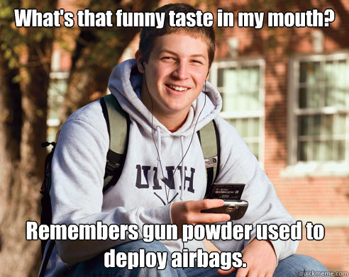 What's that funny taste in my mouth? Remembers gun powder used to deploy airbags.  College Freshman