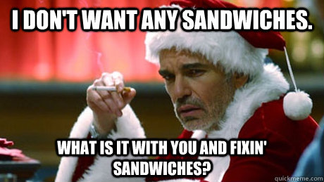 I don't want any sandwiches. What is it with you and fixin' sandwiches? - I don't want any sandwiches. What is it with you and fixin' sandwiches?  Bad Santa