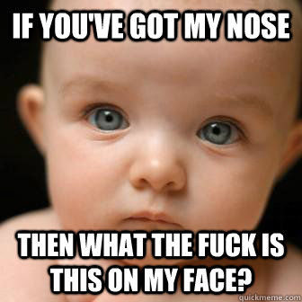 If you've got my nose then what the fuck is this on my face?  Serious Baby