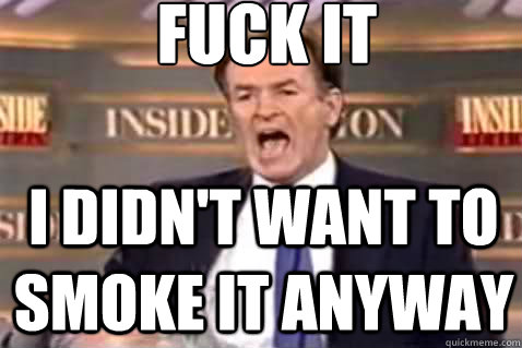 fuck it i didn't want to smoke it anyway  Fuck It Bill OReilly