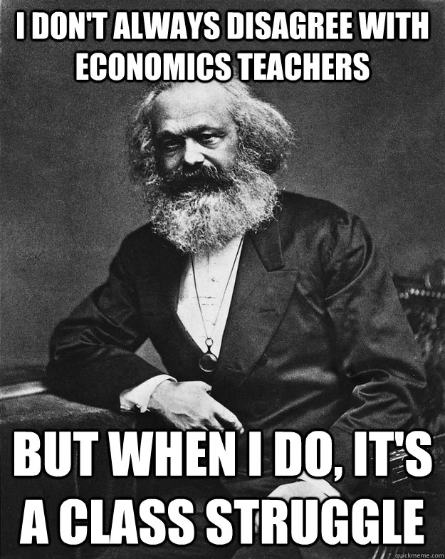 I don't always disagree with economics teachers But when i do, it's a class struggle  