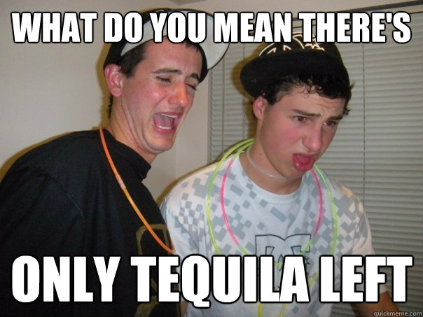 What do you mean there's Only tequila left  Tequila