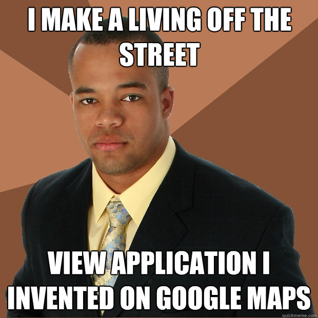 I make a living off the  street view application i invented on google maps  Successful Black Man
