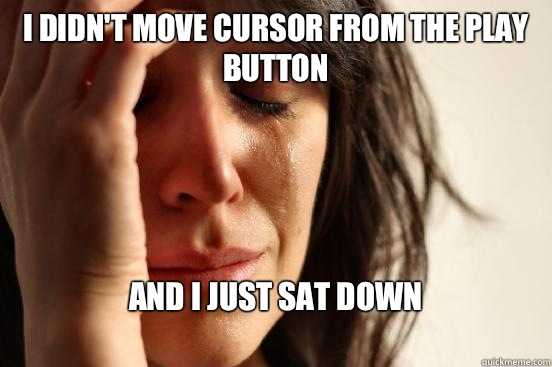 I didn't move cursor from the play button And I just sat down
  First World Problems