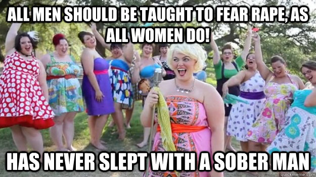 All men should be taught to fear rape, as all women do! Has never slept with a sober man  Big Girl Party