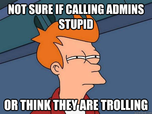 Not sure if calling admins stupid or think they are trolling  Futurama Fry