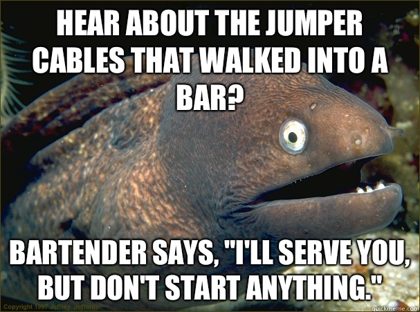 Hear about the jumper cables that walked into a bar? Bartender says, 
