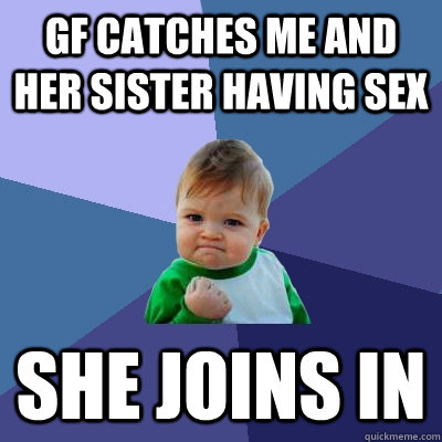 GF catches me and her sister having sex she joins in  Success Kid