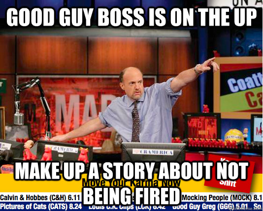 good guy boss is on the up Make up a story about not being fired - good guy boss is on the up Make up a story about not being fired  move your karma now