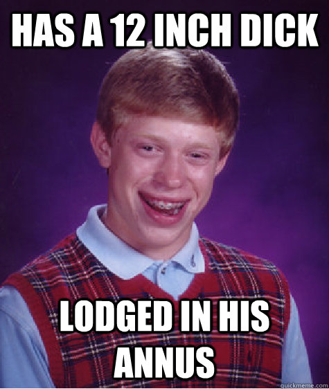 Has a 12 inch dick lodged in his annus  Bad Luck Brian