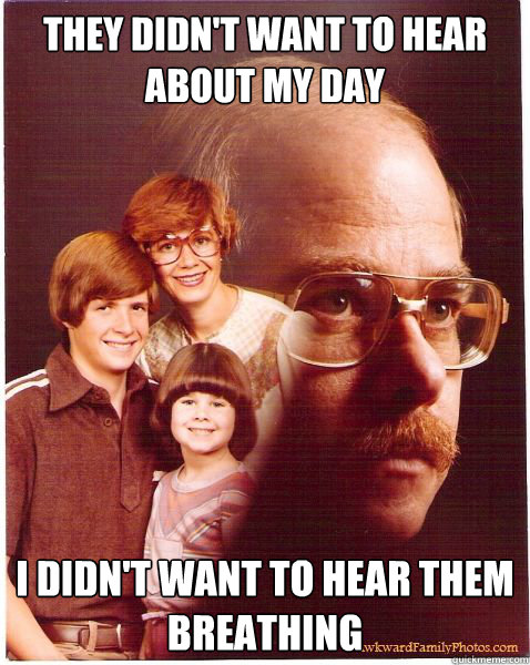 They didn't want to hear about my day I didn't want to hear them breathing  Vengeance Dad
