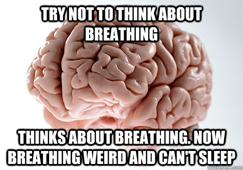 Try not to think about breathing Thinks about breathing. now breathing weird and can't sleep  Scumbag Brain