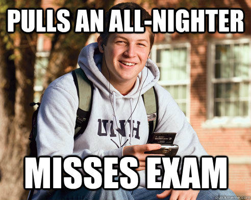 Pulls an all-nighter Misses exam  