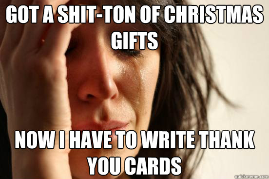 Got a shit-ton of christmas gifts now i have to write thank you cards  First World Problems