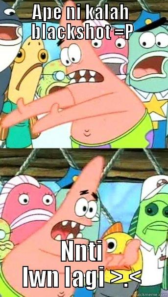 APE NI KALAH  BLACKSHOT =P NNTI LWN LAGI >.< Push it somewhere else Patrick