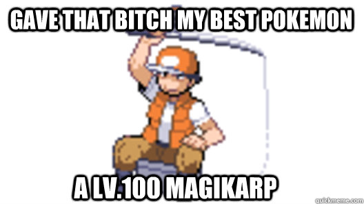 Gave that bitch my best pokemon A lv.100 magikarp  