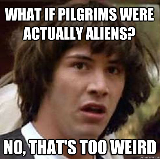 What if pilgrims were actually aliens? no, that's too weird - What if pilgrims were actually aliens? no, that's too weird  conspiracy keanu