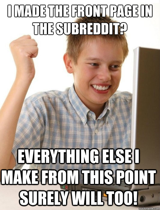 I made the front page in the subreddit? Everything else I make from this point surely will too!  First Day on the Internet Kid