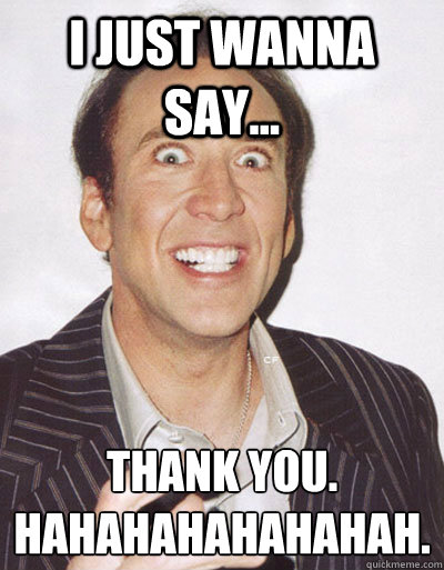 I just wanna say... THANK YOU.
hahahahahahahah. - I just wanna say... THANK YOU.
hahahahahahahah.  Creepy Cage