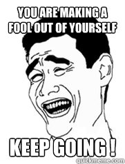 You are making a fool out of yourself Keep going ! - You are making a fool out of yourself Keep going !  Yao meme