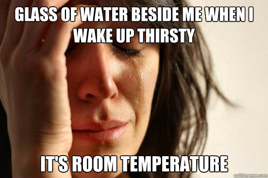 Glass of water beside me when I wake up thirsty  it's room temperature  First World Problems