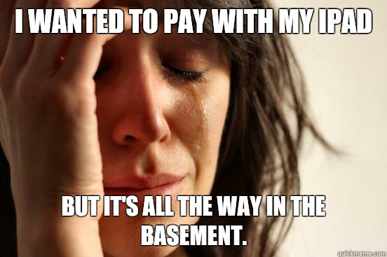 I wanted to pay with my iPad  But it's all the way in the basement.   First World Problems