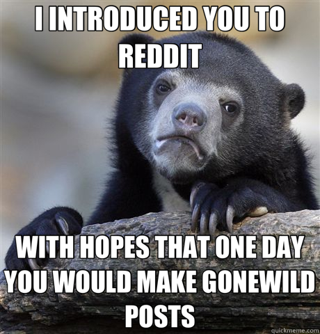 I INTRODUCED YOU TO REDDIT WITH HOPES THAT ONE DAY YOU WOULD MAKE GONEWILD POSTS  Confession Bear