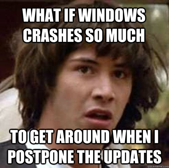 What if Windows crashes so much to get around when I postpone the updates - What if Windows crashes so much to get around when I postpone the updates  conspiracy keanu