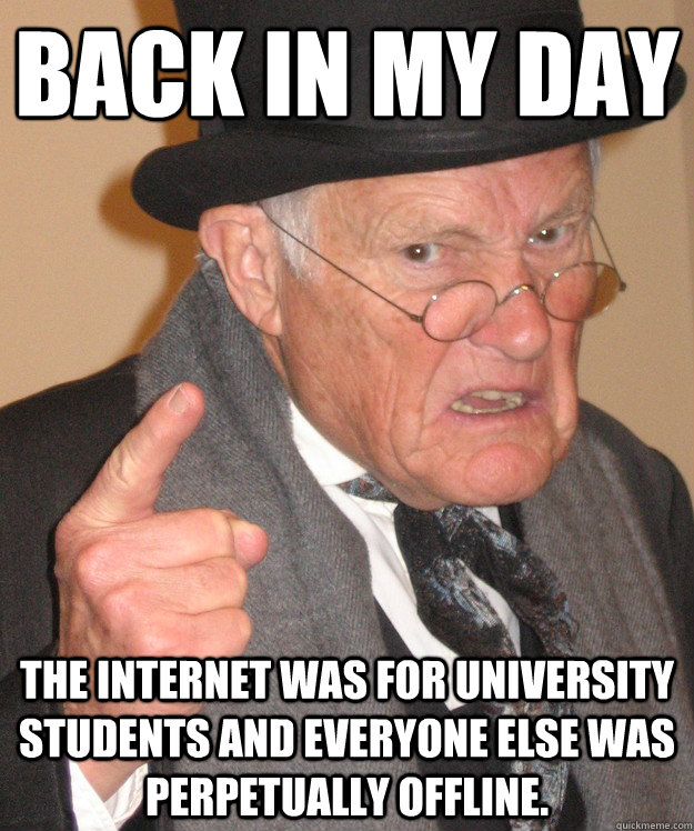 back in my day the Internet was for university students and everyone else was perpetually offline.  back in my day