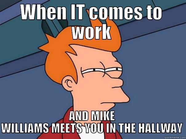 WHEN IT COMES TO WORK AND MIKE WILLIAMS MEETS YOU IN THE HALLWAY Futurama Fry
