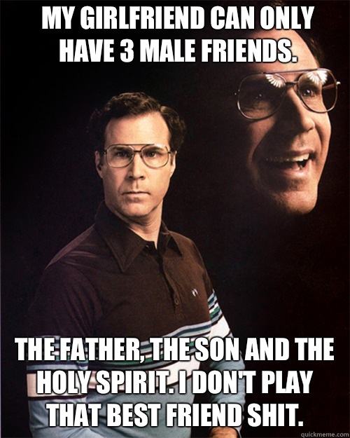 My girlfriend can only have 3 male friends. The father, the son and the Holy Spirit. I don't play that best friend shit.  will ferrell