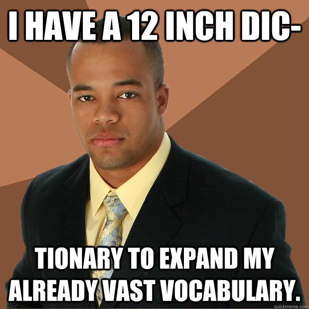 I have a 12 inch dic- tionary to expand my already vast vocabulary.  Successful Black Man