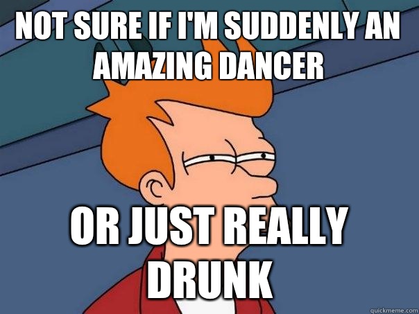 Not sure if I'm suddenly an amazing dancer Or just really drunk  Futurama Fry