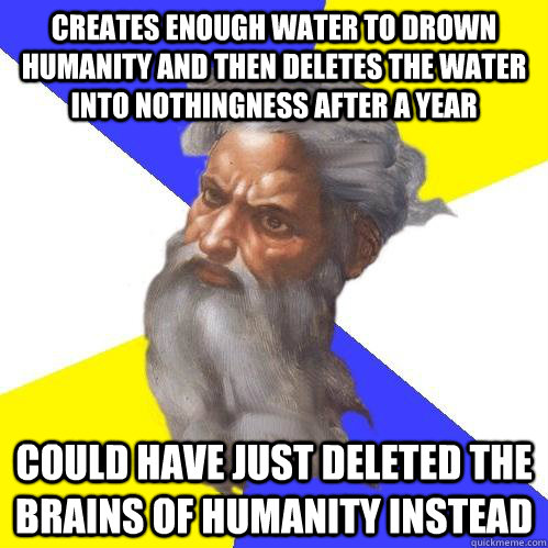 creates enough water to drown humanity and then deletes the water into nothingness after a year could have just deleted the brains of humanity instead  Advice God