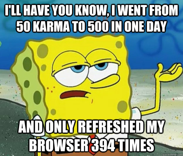 I'll have you know, i went from 50 karma to 500 in one day and only refreshed my browser 394 times  Tough Spongebob