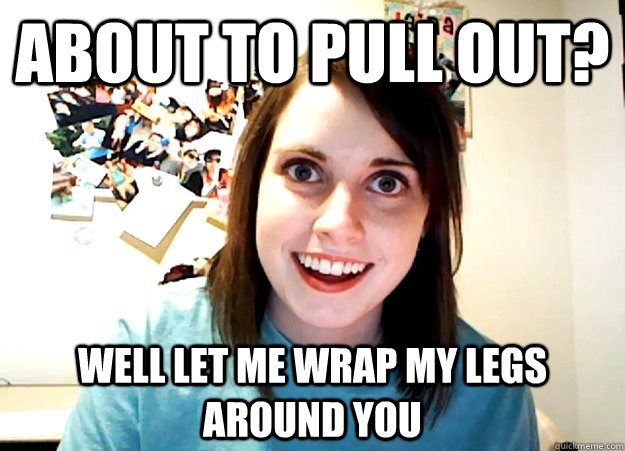 About to Pull out? Well let me wrap my legs around you - About to Pull out? Well let me wrap my legs around you  Overly Attached Girlfriend